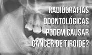 Radiografias odontolÃ³gicas podem causar cÃ¢ncer de tiroide?